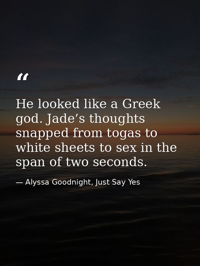 He looked like a Greek god. Jade’s thoughts snapped from togas to white sheets to sex in the span of two seconds. — Alyssa Goodnight, Just Say Yes