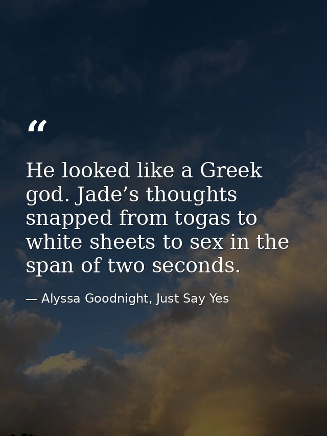 He looked like a Greek god. Jade’s thoughts snapped from togas to white sheets to sex in the span of two seconds. — Alyssa Goodnight, Just Say Yes