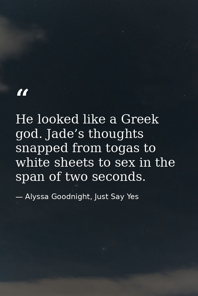 He looked like a Greek god. Jade’s thoughts snapped from togas to white sheets to sex in the span of two seconds. — Alyssa Goodnight, Just Say Yes