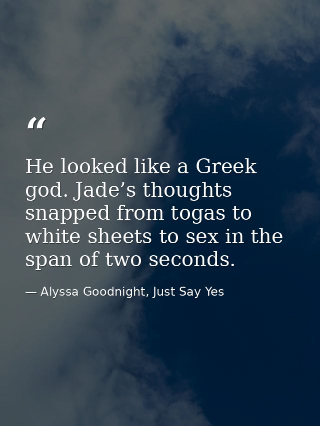 He looked like a Greek god. Jade’s thoughts snapped from togas to white sheets to sex in the span of two seconds. — Alyssa Goodnight, Just Say Yes