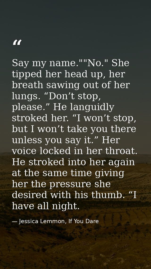 Say my name.""No." She tipped her head up, her breath sawing out of her lungs. “Don’t stop, please.” He languidly stroke — Jessica Lemmon, If You Dare
