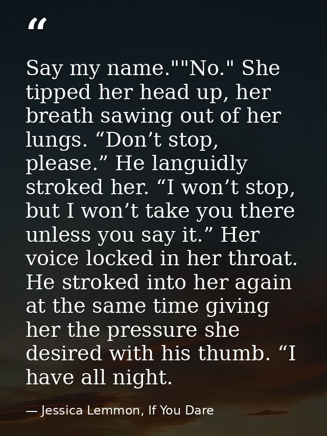 Say my name.""No." She tipped her head up, her breath sawing out of her lungs. “Don’t stop, please.” He languidly stroke — Jessica Lemmon, If You Dare