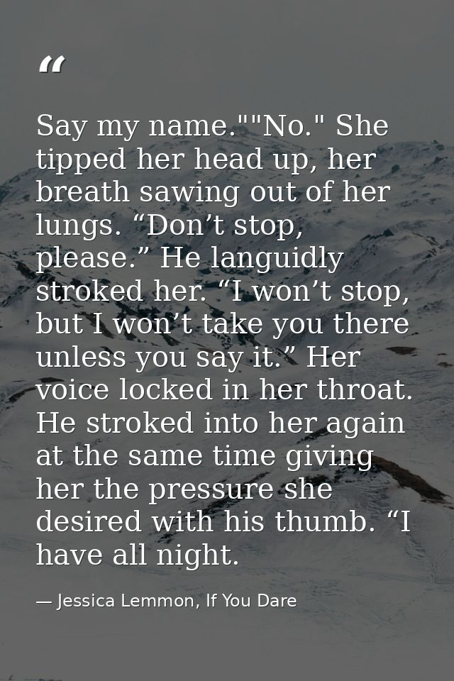 Say my name.""No." She tipped her head up, her breath sawing out of her lungs. “Don’t stop, please.” He languidly stroke — Jessica Lemmon, If You Dare