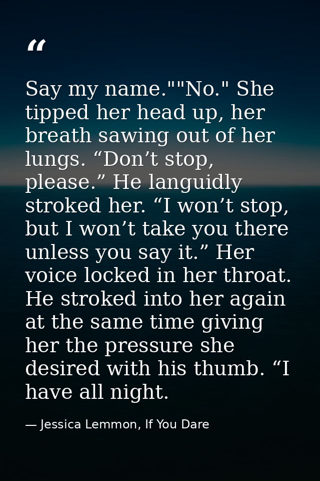 Say my name.""No." She tipped her head up, her breath sawing out of her lungs. “Don’t stop, please.” He languidly stroke — Jessica Lemmon, If You Dare