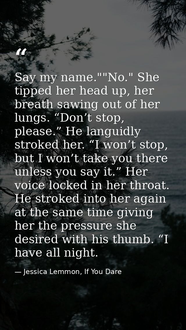 Say my name.""No." She tipped her head up, her breath sawing out of her lungs. “Don’t stop, please.” He languidly stroke — Jessica Lemmon, If You Dare