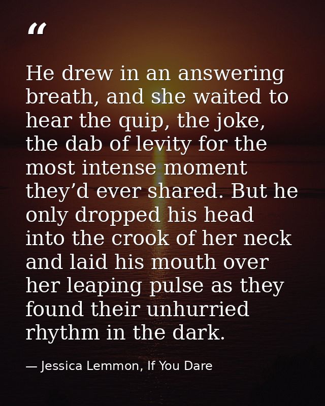 He drew in an answering breath, and she waited to hear the quip, the joke, the dab of levity for the most intense moment — Jessica Lemmon, If You Dare