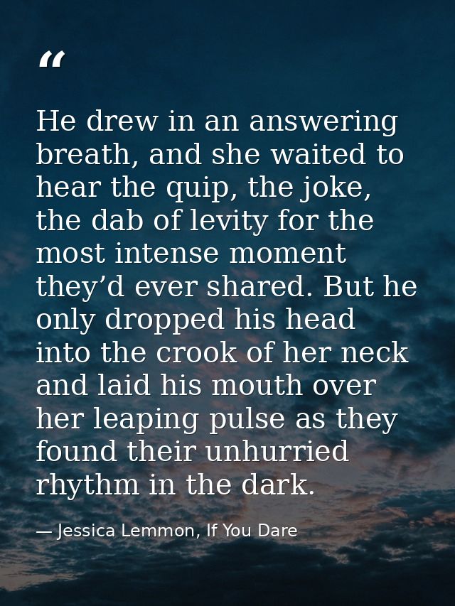 He drew in an answering breath, and she waited to hear the quip, the joke, the dab of levity for the most intense moment — Jessica Lemmon, If You Dare