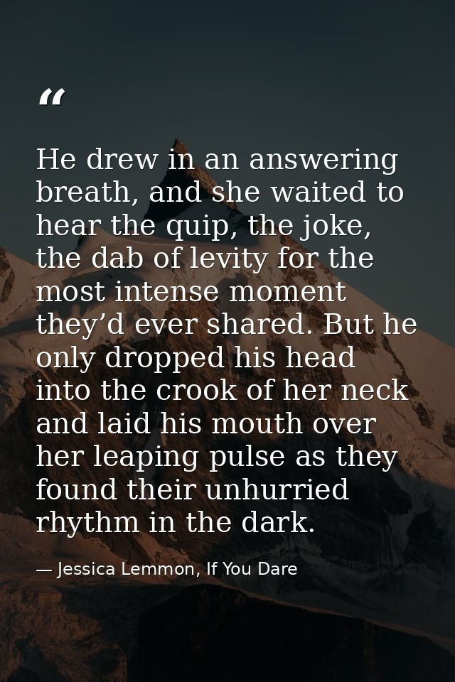 He drew in an answering breath, and she waited to hear the quip, the joke, the dab of levity for the most intense moment — Jessica Lemmon, If You Dare