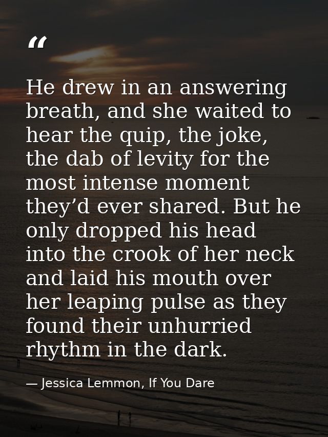 He drew in an answering breath, and she waited to hear the quip, the joke, the dab of levity for the most intense moment — Jessica Lemmon, If You Dare