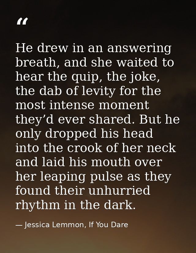 He drew in an answering breath, and she waited to hear the quip, the joke, the dab of levity for the most intense moment — Jessica Lemmon, If You Dare