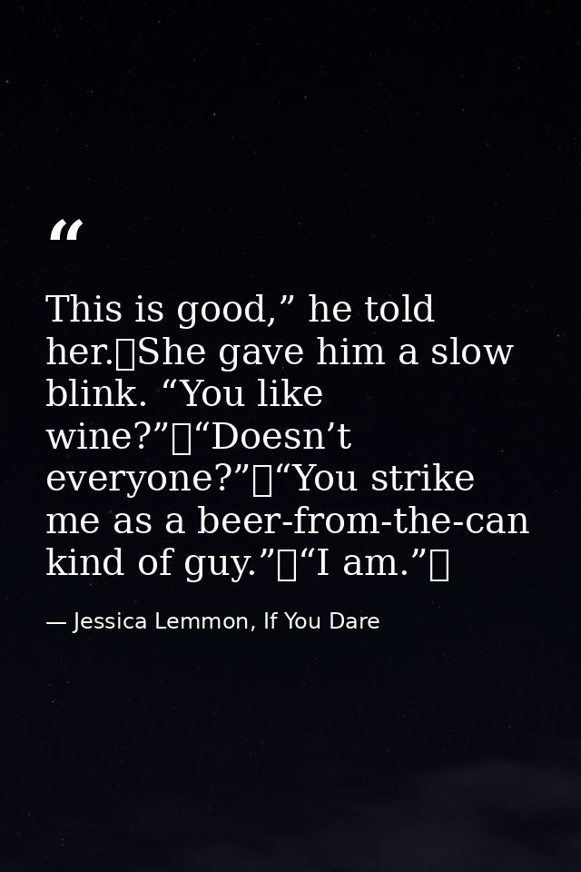 This is good,” he told her. She gave him a slow blink. “You like wine?” “Doesn’t everyone?” “You strike me as a beer-fro — Jessica Lemmon, If You Dare