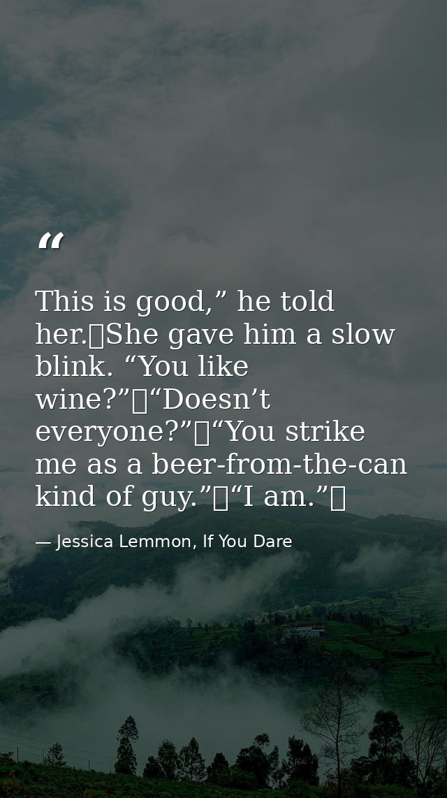 This is good,” he told her. She gave him a slow blink. “You like wine?” “Doesn’t everyone?” “You strike me as a beer-fro — Jessica Lemmon, If You Dare