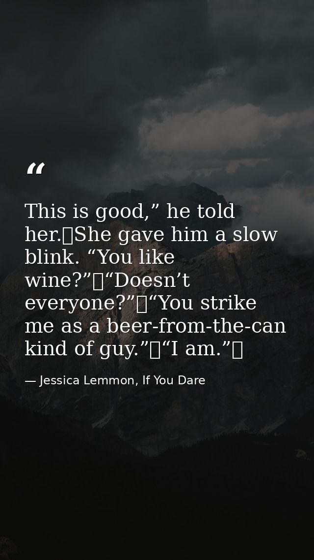 This is good,” he told her. She gave him a slow blink. “You like wine?” “Doesn’t everyone?” “You strike me as a beer-fro — Jessica Lemmon, If You Dare