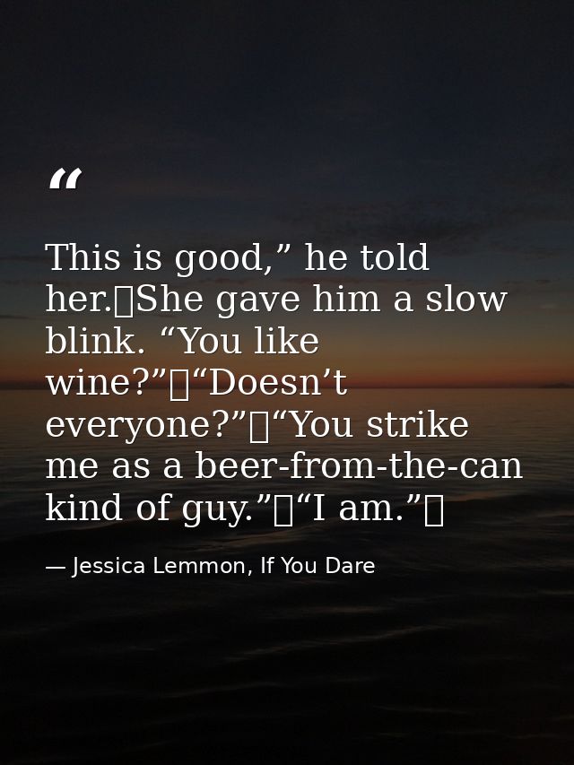 This is good,” he told her. She gave him a slow blink. “You like wine?” “Doesn’t everyone?” “You strike me as a beer-fro — Jessica Lemmon, If You Dare