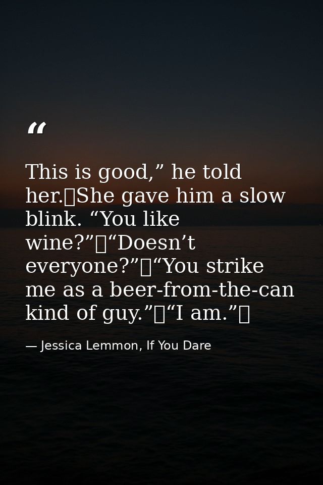 This is good,” he told her. She gave him a slow blink. “You like wine?” “Doesn’t everyone?” “You strike me as a beer-fro — Jessica Lemmon, If You Dare