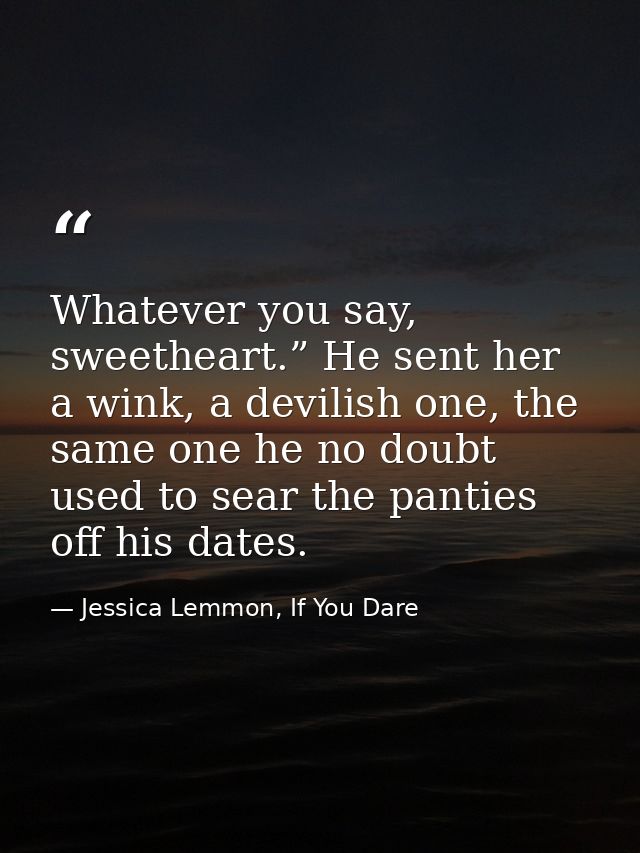 Whatever you say, sweetheart.” He sent her a wink, a devilish one, the same one he no doubt used to sear the panties off — Jessica Lemmon, If You Dare