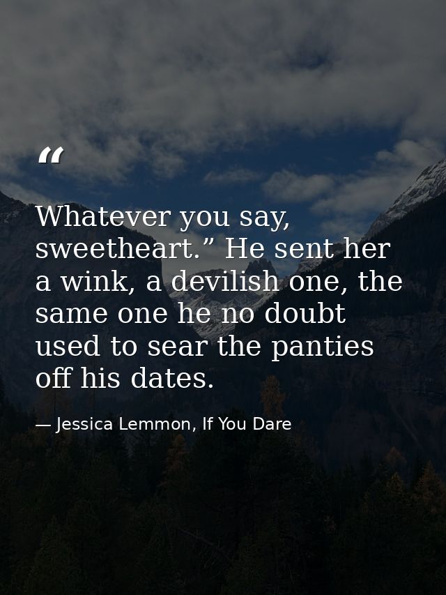 Whatever you say, sweetheart.” He sent her a wink, a devilish one, the same one he no doubt used to sear the panties off — Jessica Lemmon, If You Dare