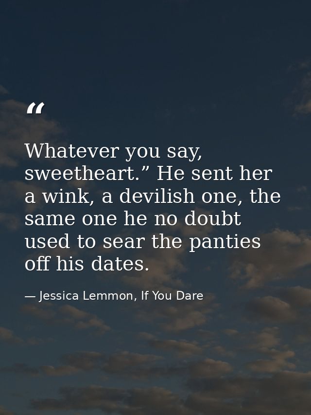 Whatever you say, sweetheart.” He sent her a wink, a devilish one, the same one he no doubt used to sear the panties off — Jessica Lemmon, If You Dare