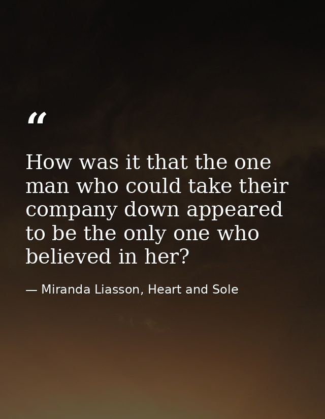 How was it that the one man who could take their company down appeared to be the only one who believed in her? — Miranda Liasson, Heart and Sole