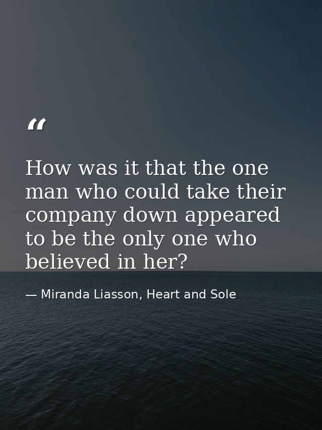 How was it that the one man who could take their company down appeared to be the only one who believed in her? — Miranda Liasson, Heart and Sole