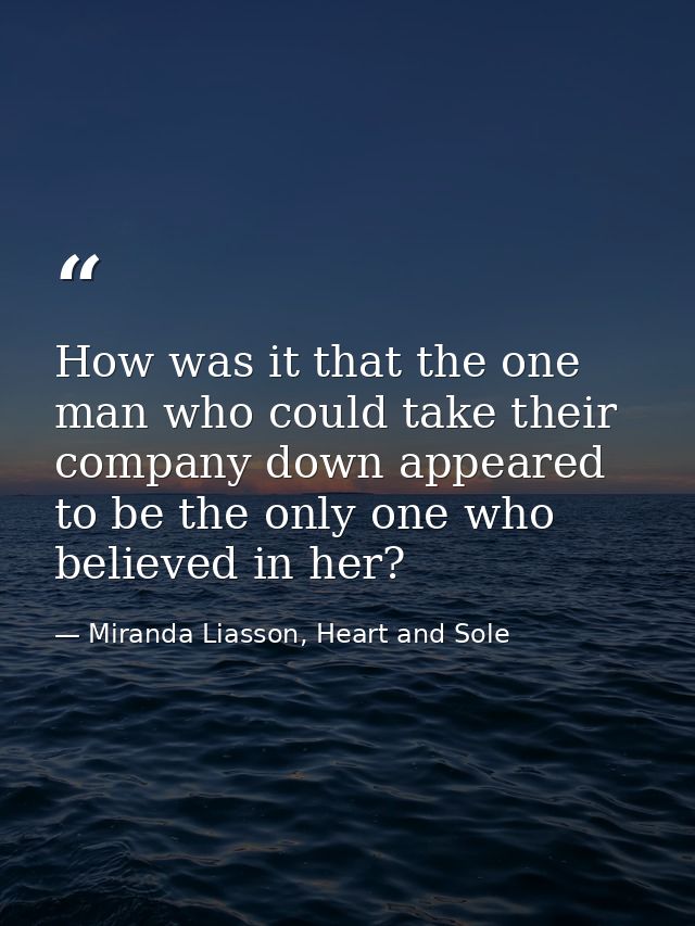 How was it that the one man who could take their company down appeared to be the only one who believed in her? — Miranda Liasson, Heart and Sole