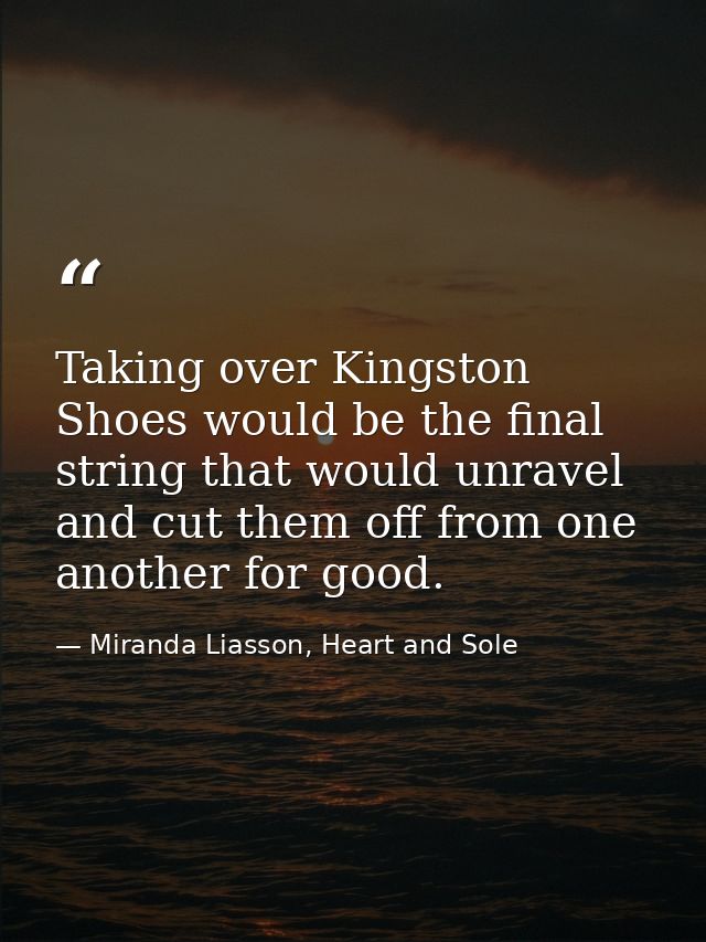 Taking over Kingston Shoes would be the final string that would unravel and cut them off from one another for good. — Miranda Liasson, Heart and Sole