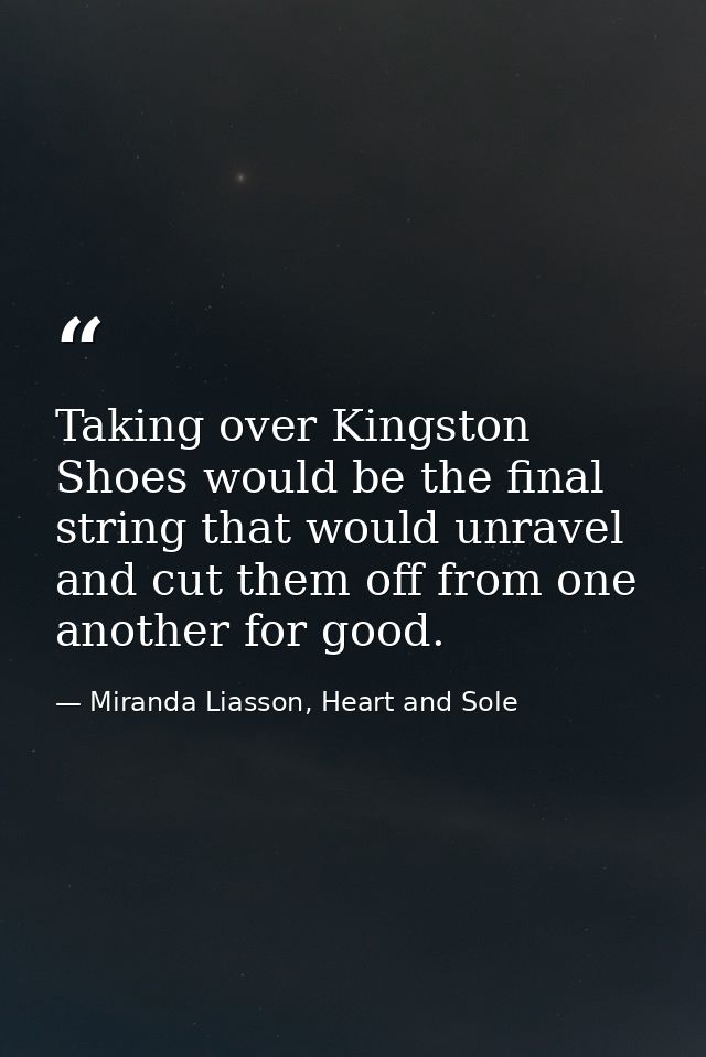 Taking over Kingston Shoes would be the final string that would unravel and cut them off from one another for good. — Miranda Liasson, Heart and Sole