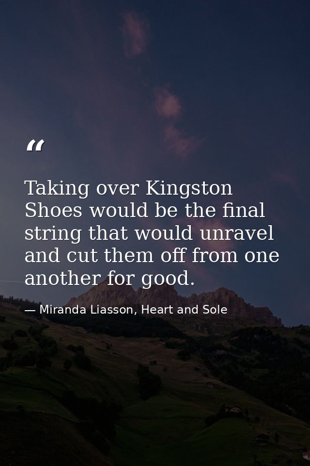Taking over Kingston Shoes would be the final string that would unravel and cut them off from one another for good. — Miranda Liasson, Heart and Sole