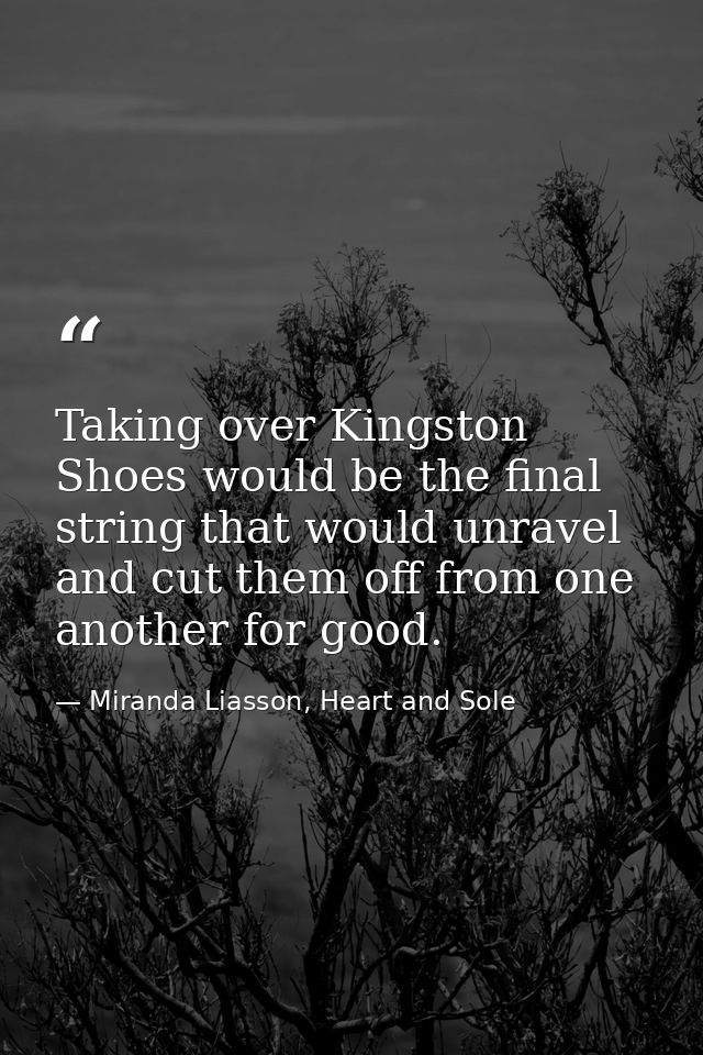 Taking over Kingston Shoes would be the final string that would unravel and cut them off from one another for good. — Miranda Liasson, Heart and Sole
