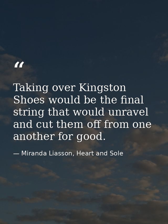 Taking over Kingston Shoes would be the final string that would unravel and cut them off from one another for good. — Miranda Liasson, Heart and Sole