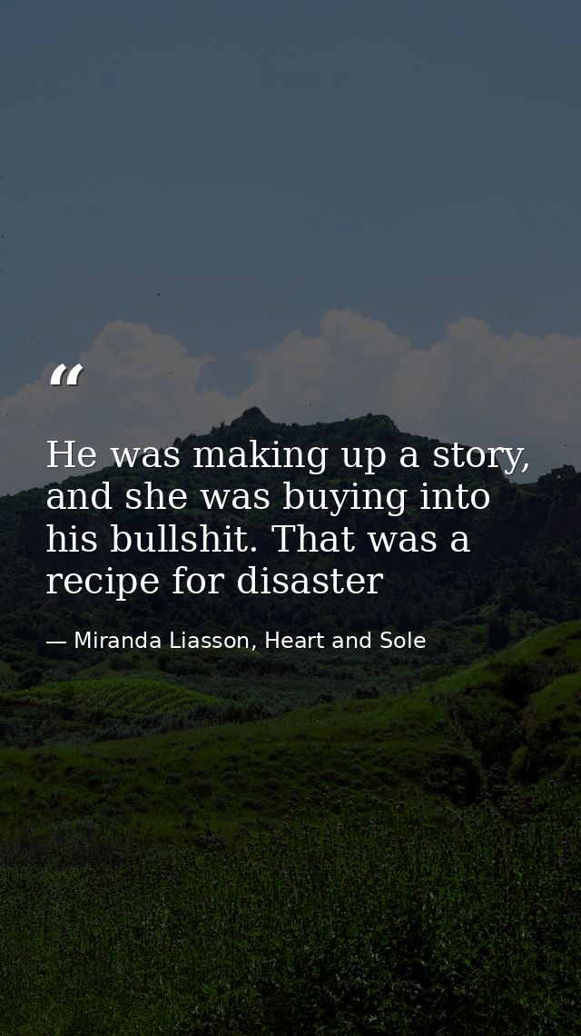 He was making up a story, and she was buying into his bullshit. That was a recipe for disaster — Miranda Liasson, Heart and Sole