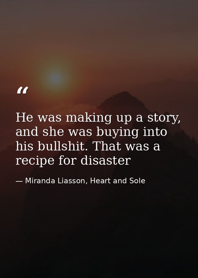 He was making up a story, and she was buying into his bullshit. That was a recipe for disaster — Miranda Liasson, Heart and Sole