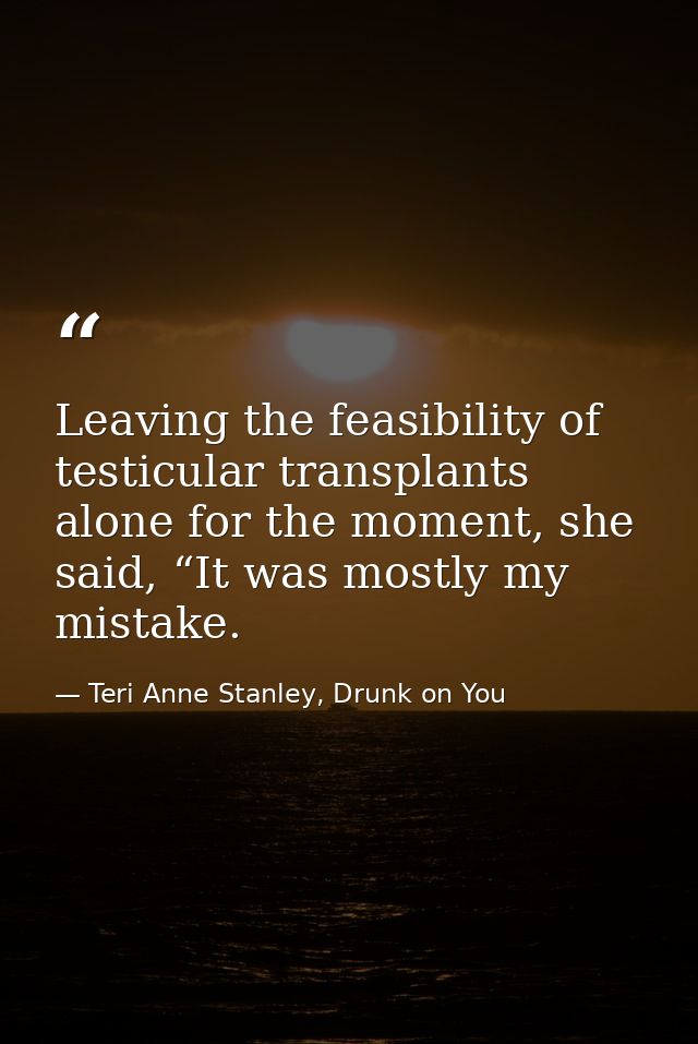 Leaving the feasibility of testicular transplants alone for the moment, she said, “It was mostly my mistake. — Teri Anne Stanley, Drunk on You