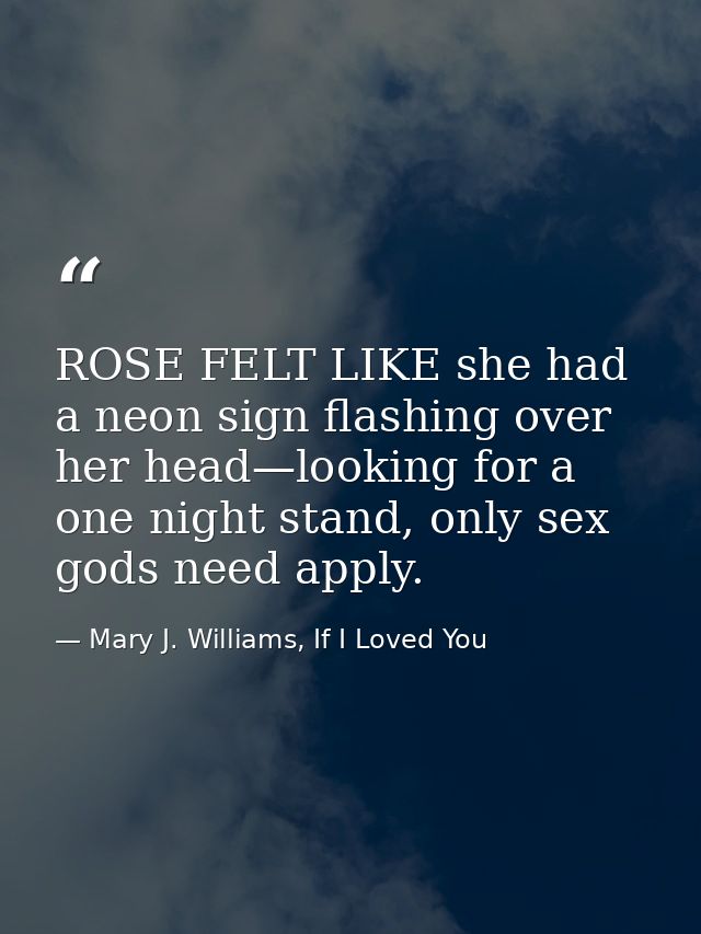 ROSE FELT LIKE she had a neon sign flashing over her head—looking for a one night stand, only sex gods need apply. — Mary J. Williams, If I Loved You