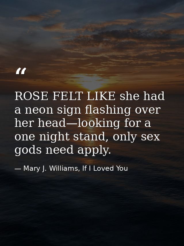 ROSE FELT LIKE she had a neon sign flashing over her head—looking for a one night stand, only sex gods need apply. — Mary J. Williams, If I Loved You