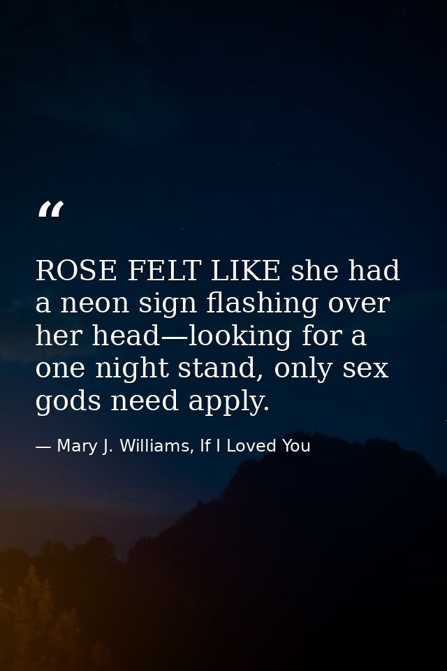 ROSE FELT LIKE she had a neon sign flashing over her head—looking for a one night stand, only sex gods need apply. — Mary J. Williams, If I Loved You