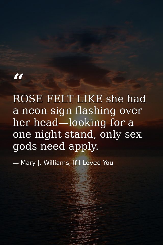 ROSE FELT LIKE she had a neon sign flashing over her head—looking for a one night stand, only sex gods need apply. — Mary J. Williams, If I Loved You