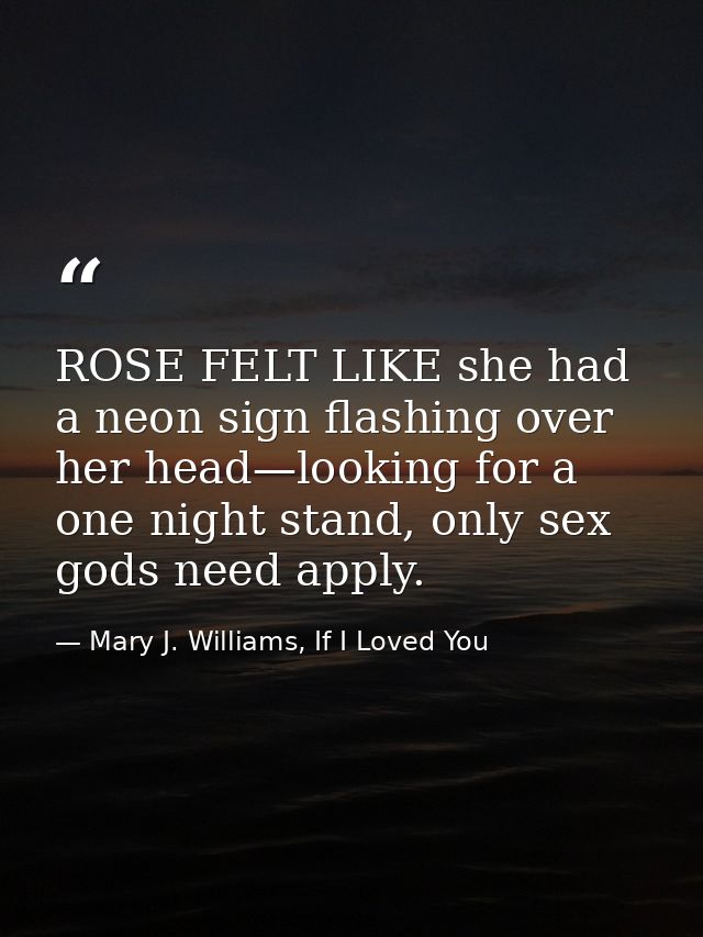 ROSE FELT LIKE she had a neon sign flashing over her head—looking for a one night stand, only sex gods need apply. — Mary J. Williams, If I Loved You