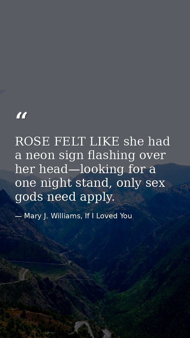ROSE FELT LIKE she had a neon sign flashing over her head—looking for a one night stand, only sex gods need apply. — Mary J. Williams, If I Loved You