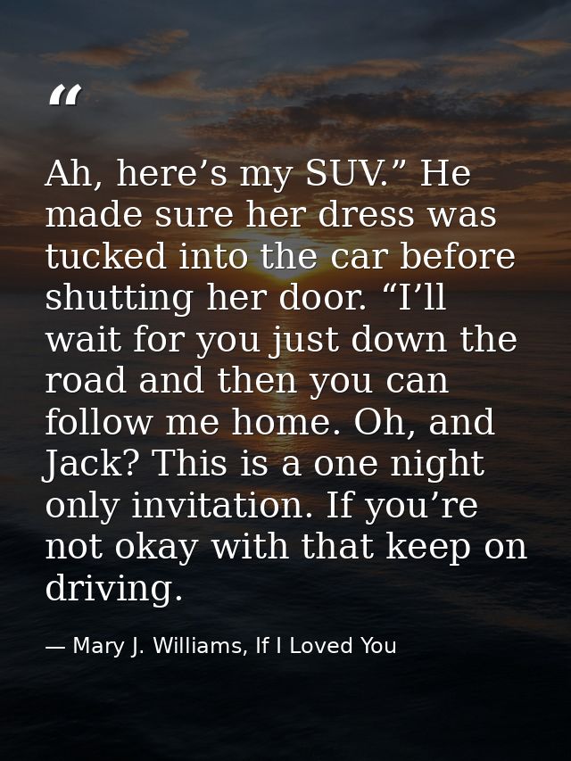 Ah, here’s my SUV.” He made sure her dress was tucked into the car before shutting her door. “I’ll wait for you just dow — Mary J. Williams, If I Loved You