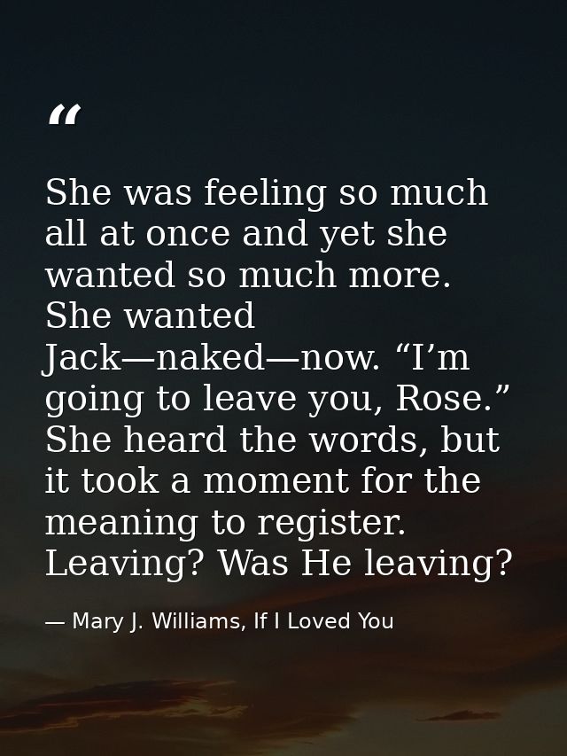 She was feeling so much all at once and yet she wanted so much more. She wanted Jack—naked—now. “I’m going to leave you, — Mary J. Williams, If I Loved You