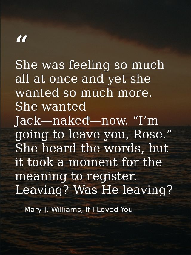 She was feeling so much all at once and yet she wanted so much more. She wanted Jack—naked—now. “I’m going to leave you, — Mary J. Williams, If I Loved You