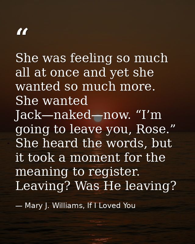 She was feeling so much all at once and yet she wanted so much more. She wanted Jack—naked—now. “I’m going to leave you, — Mary J. Williams, If I Loved You