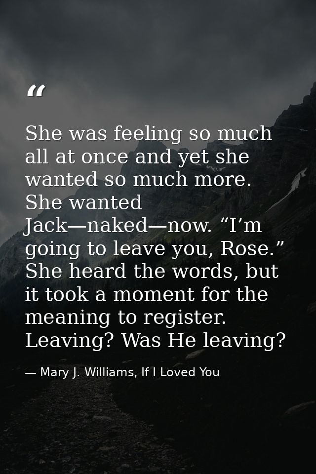 She was feeling so much all at once and yet she wanted so much more. She wanted Jack—naked—now. “I’m going to leave you, — Mary J. Williams, If I Loved You