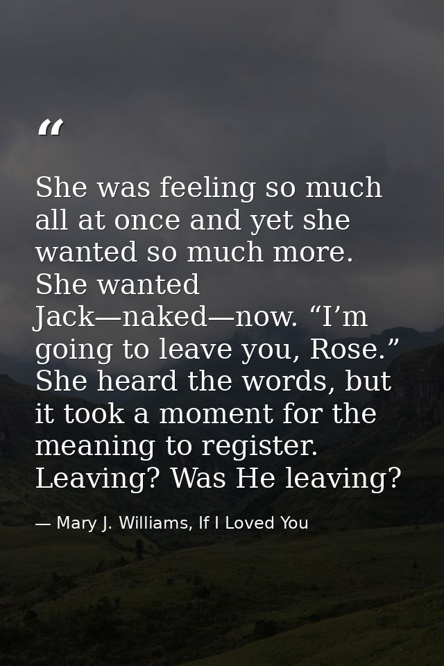 She was feeling so much all at once and yet she wanted so much more. She wanted Jack—naked—now. “I’m going to leave you, — Mary J. Williams, If I Loved You