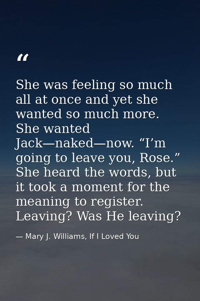 She was feeling so much all at once and yet she wanted so much more. She wanted Jack—naked—now. “I’m going to leave you, — Mary J. Williams, If I Loved You