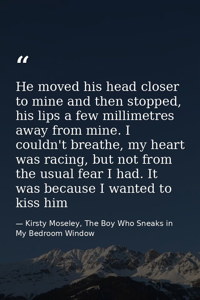 He moved his head closer to mine and then stopped, his lips a few millimetres away from mine. I couldn't breathe, my hea — Kirsty Moseley, The Boy Who Sneaks in My Bedroom Window