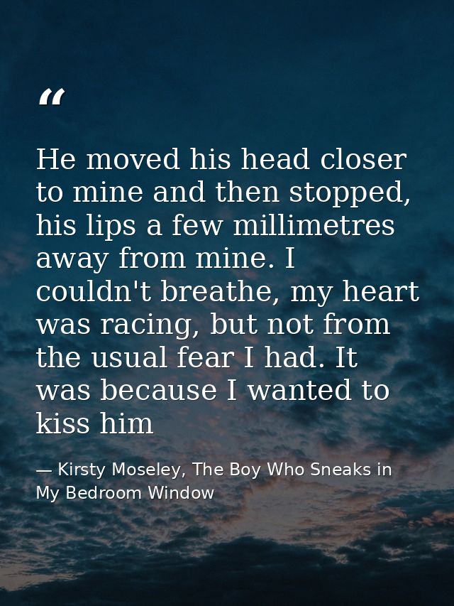 He moved his head closer to mine and then stopped, his lips a few millimetres away from mine. I couldn't breathe, my hea — Kirsty Moseley, The Boy Who Sneaks in My Bedroom Window