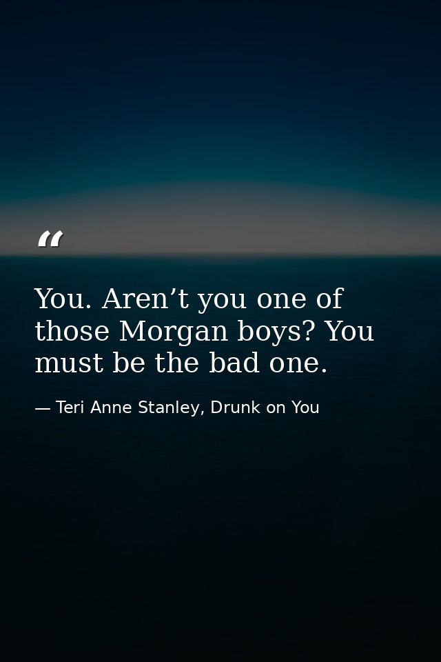You. Aren’t you one of those Morgan boys? You must be the bad one. — Teri Anne Stanley, Drunk on You