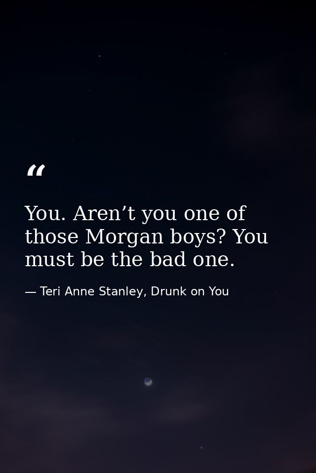 You. Aren’t you one of those Morgan boys? You must be the bad one. — Teri Anne Stanley, Drunk on You